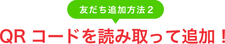 友だち追加方法2　QRコードを読み取って追加！